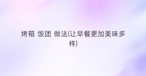 烤箱 饭团 做法(让早餐更加美味多样)